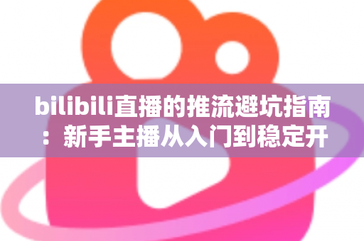 bilibili直播的推流避坑指南:新手主播从入门到稳定开播的实战手册 bilibili直播的推流避坑指南:新手主播从入门到稳定开播的实战手册
