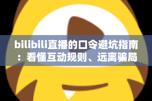 bilibili直播的口令避坑指南：看懂互动规则、远离骗局陷阱的实用安全手册