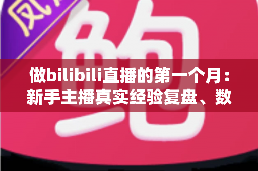 做bilibili直播的第一个月：新手主播真实经验复盘、数据变化与避坑指南全分享