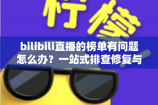 bilibili直播的榜单有问题怎么办？一站式排查修复与官方反馈全攻略