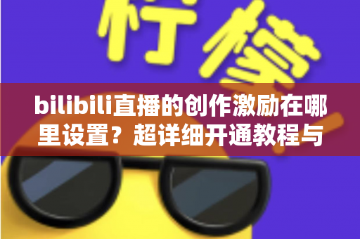 bilibili直播的创作激励在哪里设置?超详细开通教程与收益提升指南一文讲透 bilibili直播的创作激励在哪里设置?超详细开通教程与收益提升指南一文讲透