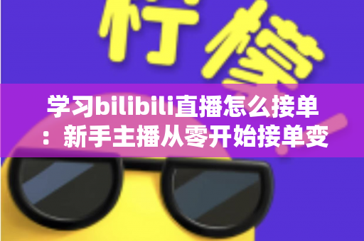 学习bilibili直播怎么接单：新手主播从零开始接单变现的完整实战指南
