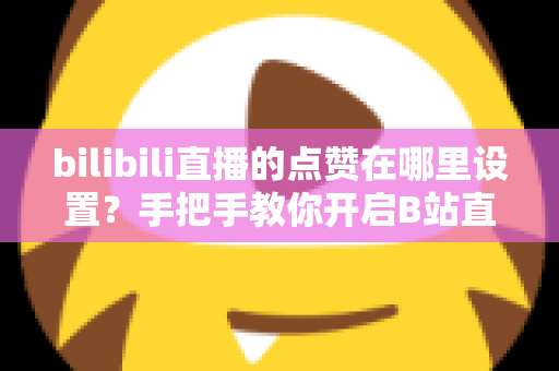 bilibili直播的点赞在哪里设置？手把手教你开启B站直播间点赞功能的完整指南