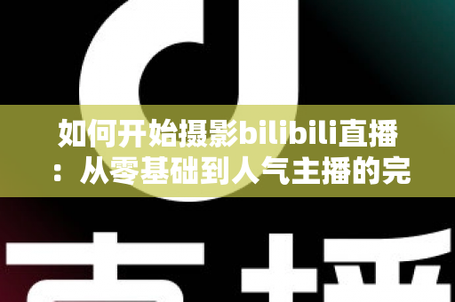 如何开始摄影bilibili直播：从零基础到人气主播的完整实战指南（2025最新版）