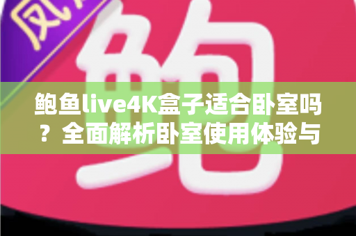 鲍鱼live4K盒子适合卧室吗？全面解析卧室使用体验与选购建议
