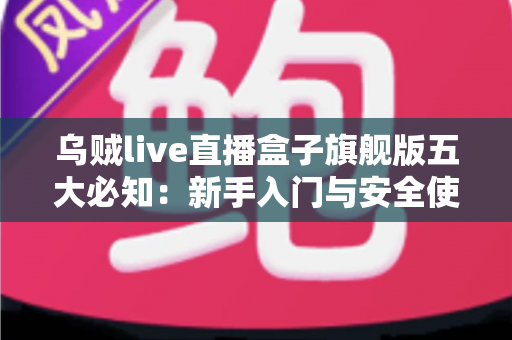 乌贼live直播盒子旗舰版五大必知:新手入门与安全使用全攻略 乌贼live直播盒子旗舰版五大必知:新手入门与安全使用全攻略