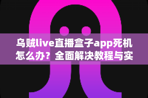 乌贼live直播盒子app死机怎么办？全面解决教程与实用技巧指南