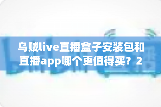 乌贼live直播盒子安装包和直播app哪个更值得买?2025年最新选购指南与深度对比分析 乌贼live直播盒子安装包和直播app哪个更值得买?2025年最新选购指南与深度对比分析
