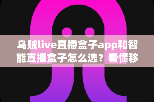 乌贼live直播盒子app和智能直播盒子怎么选?看懂移动端与大屏直播方案的差异再做决定 乌贼live直播盒子app和智能直播盒子怎么选?看懂移动端与大屏直播方案的差异再做决定