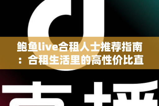 鲍鱼live合租人士推荐指南：合租生活里的高性价比直播娱乐新选择