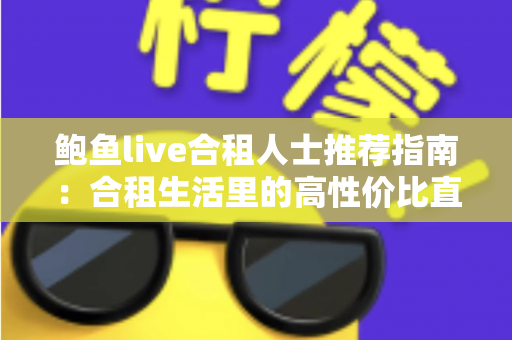 鲍鱼live合租人士推荐指南：合租生活里的高性价比直播娱乐新选择