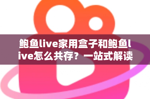 鲍鱼live家用盒子和鲍鱼live怎么共存？一站式解读双端协同使用全攻略