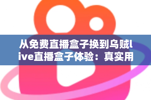 从免费直播盒子换到乌贼live直播盒子体验:真实用户换机心得与深度使用感受分享 从免费直播盒子换到乌贼live直播盒子体验:真实用户换机心得与深度使用感受分享