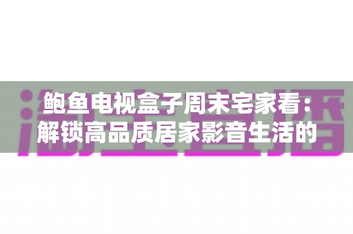 鲍鱼电视盒子周末宅家看：解锁高品质居家影音生活的终极指南