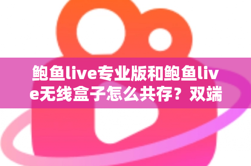 鲍鱼live专业版和鲍鱼live无线盒子怎么共存?双端安装与稳定运行全攻略 鲍鱼live专业版和鲍鱼live无线盒子怎么共存?双端安装与稳定运行全攻略