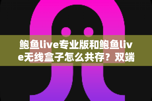 鲍鱼live专业版和鲍鱼live无线盒子怎么共存?双端安装与稳定运行全攻略 鲍鱼live专业版和鲍鱼live无线盒子怎么共存?双端安装与稳定运行全攻略