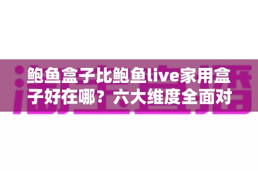 鲍鱼盒子比鲍鱼live家用盒子好在哪?六大维度全面对比,帮你选对电视盒子 鲍鱼盒子比鲍鱼live家用盒子好在哪?六大维度全面对比,帮你选对电视盒子