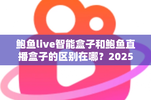 鲍鱼live智能盒子和鲍鱼直播盒子的区别在哪?2025最新选购对比指南帮你一次看懂 鲍鱼live智能盒子和鲍鱼直播盒子的区别在哪?2025最新选购对比指南帮你一次看懂