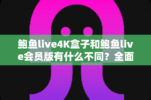 鲍鱼live4K盒子和鲍鱼live会员版有什么不同?全面解析配置、价格与使用体验,帮你选对不花冤枉钱 鲍鱼live4K盒子和鲍鱼live会员版有什么不同?全面解析配置、价格与使用体验,帮你选对不花冤枉钱
