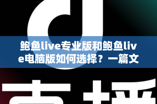 鲍鱼live专业版和鲍鱼live电脑版如何选择？一篇文章讲清两大版本的区别与选购思路
