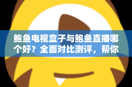 鲍鱼电视盒子与鲍鱼直播哪个好？全面对比测评，帮你找到最适合的家庭观影方案