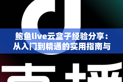 鲍鱼live云盒子经验分享:从入门到精通的实用指南与避坑心得 鲍鱼live云盒子经验分享:从入门到精通的实用指南与避坑心得