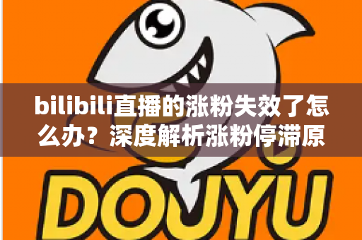bilibili直播的涨粉失效了怎么办?深度解析涨粉停滞原因与高效破局方案 bilibili直播的涨粉失效了怎么办?深度解析涨粉停滞原因与高效破局方案