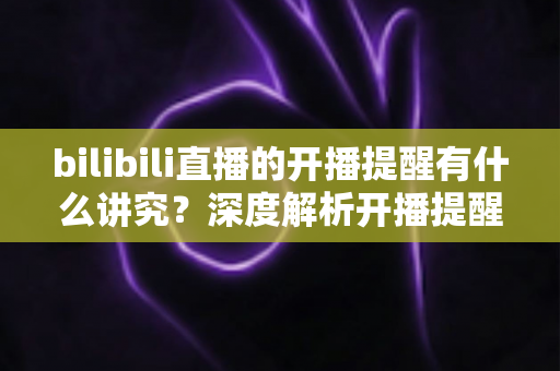 bilibili直播的开播提醒有什么讲究？深度解析开播提醒的设置技巧与运营策略，助你不错过任何精彩直播