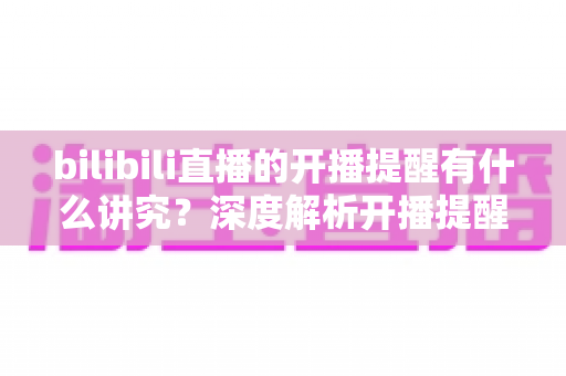bilibili直播的开播提醒有什么讲究？深度解析开播提醒的设置技巧与运营策略，助你不错过任何精彩直播