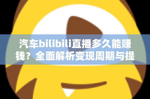 汽车bilibili直播多久能赚钱?全面解析变现周期与提速秘籍 汽车bilibili直播多久能赚钱?全面解析变现周期与提速秘籍