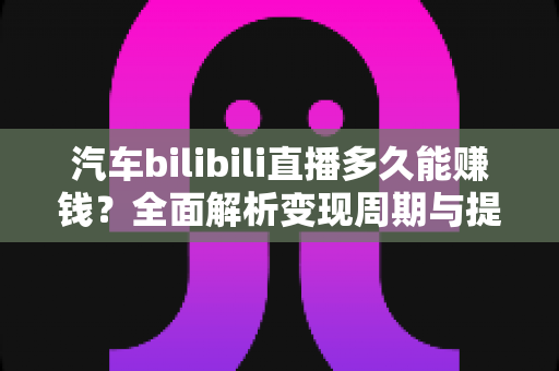 汽车bilibili直播多久能赚钱?全面解析变现周期与提速秘籍 汽车bilibili直播多久能赚钱?全面解析变现周期与提速秘籍