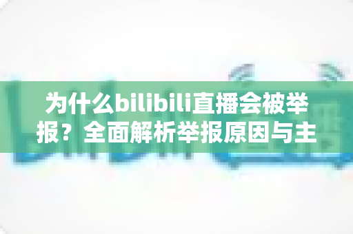 为什么bilibili直播会被举报？全面解析举报原因与主播避坑实用指南
