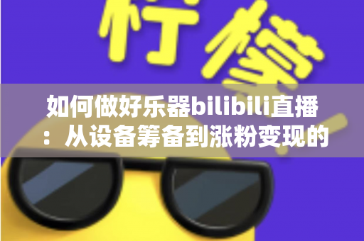 如何做好乐器bilibili直播:从设备筹备到涨粉变现的全方位实战指南 如何做好乐器bilibili直播:从设备筹备到涨粉变现的全方位实战指南