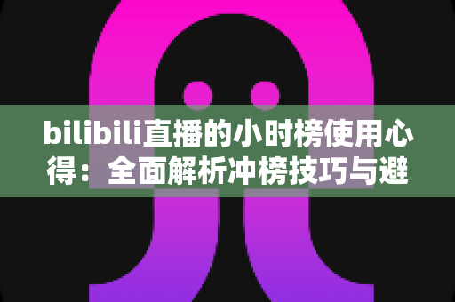bilibili直播的小时榜使用心得:全面解析冲榜技巧与避坑指南,助你快速提升直播间人气与曝光 bilibili直播的小时榜使用心得:全面解析冲榜技巧与避坑指南,助你快速提升直播间人气与曝光