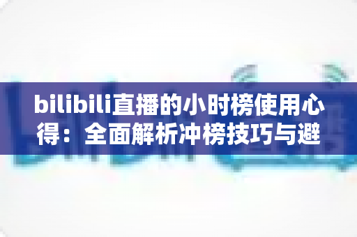 bilibili直播的小时榜使用心得:全面解析冲榜技巧与避坑指南,助你快速提升直播间人气与曝光 bilibili直播的小时榜使用心得:全面解析冲榜技巧与避坑指南,助你快速提升直播间人气与曝光