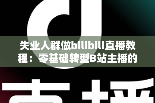 失业人群做bilibili直播教程:零基础转型B站主播的完整实战指南 失业人群做bilibili直播教程:零基础转型B站主播的完整实战指南