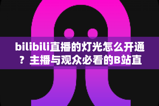 bilibili直播的灯光怎么开通？主播与观众必看的B站直播间灯光（粉丝勋章）开通全攻略