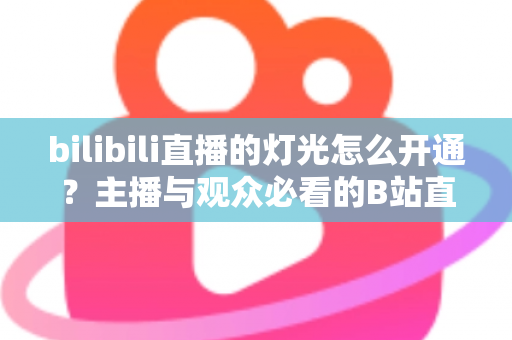 bilibili直播的灯光怎么开通？主播与观众必看的B站直播间灯光（粉丝勋章）开通全攻略