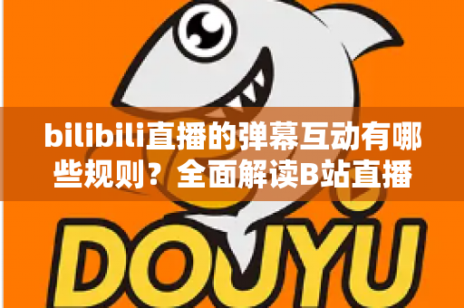 bilibili直播的弹幕互动有哪些规则？全面解读B站直播间弹幕礼仪、禁忌与玩法指南