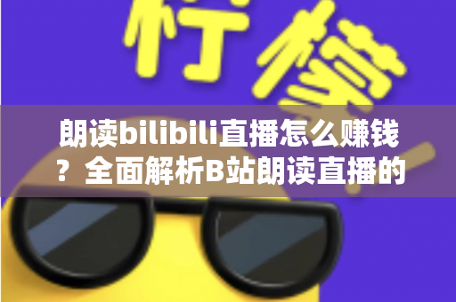 朗读bilibili直播怎么赚钱？全面解析B站朗读直播的六大变现方式与新手实操攻略