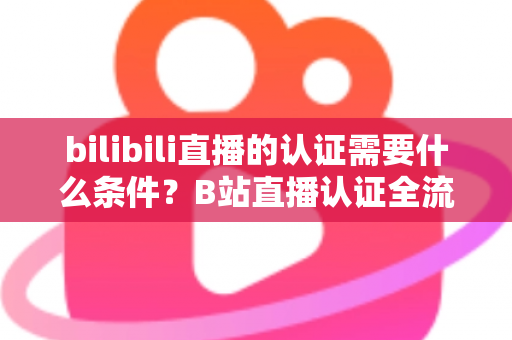 bilibili直播的认证需要什么条件?B站直播认证全流程详解与实用指南 bilibili直播的认证需要什么条件?B站直播认证全流程详解与实用指南