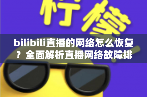 bilibili直播的网络怎么恢复？全面解析直播网络故障排除与优化指南