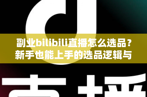 副业bilibili直播怎么选品?新手也能上手的选品逻辑与实战策略全解析 副业bilibili直播怎么选品?新手也能上手的选品逻辑与实战策略全解析