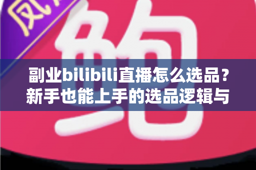副业bilibili直播怎么选品?新手也能上手的选品逻辑与实战策略全解析 副业bilibili直播怎么选品?新手也能上手的选品逻辑与实战策略全解析