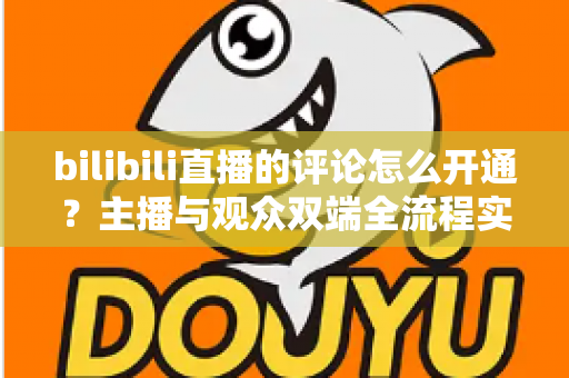 bilibili直播的评论怎么开通?主播与观众双端全流程实用指南 bilibili直播的评论怎么开通?主播与观众双端全流程实用指南