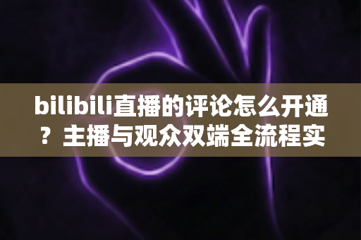 bilibili直播的评论怎么开通?主播与观众双端全流程实用指南 bilibili直播的评论怎么开通?主播与观众双端全流程实用指南