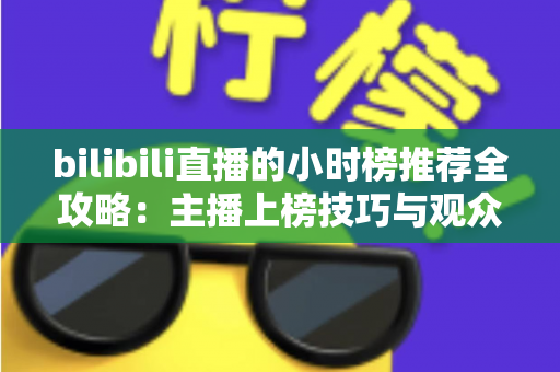 bilibili直播的小时榜推荐全攻略:主播上榜技巧与观众发现优质直播间的实用指南 bilibili直播的小时榜推荐全攻略:主播上榜技巧与观众发现优质直播间的实用指南