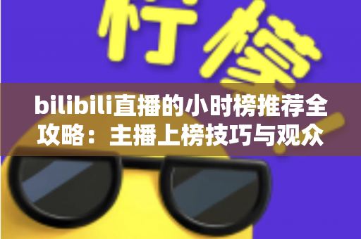 bilibili直播的小时榜推荐全攻略：主播上榜技巧与观众发现优质直播间的实用指南
