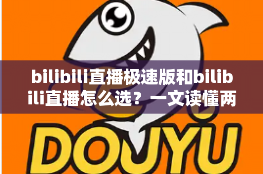 bilibili直播极速版和bilibili直播怎么选?一文读懂两款应用的核心差异与最佳选择方案 bilibili直播极速版和bilibili直播怎么选?一文读懂两款应用的核心差异与最佳选择方案