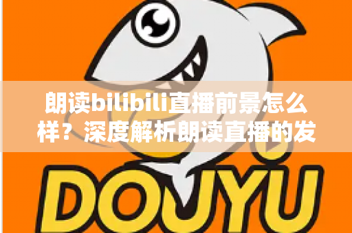 朗读bilibili直播前景怎么样?深度解析朗读直播的发展潜力、变现路径与入局指南 朗读bilibili直播前景怎么样?深度解析朗读直播的发展潜力、变现路径与入局指南